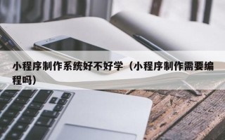衡阳小程序制作系统好不好学（小程序制作需要编程吗）