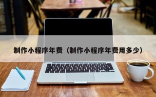 衡阳制作小程序年费（制作小程序年费用多少）