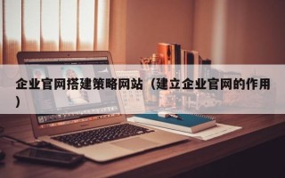 衡阳企业官网搭建策略网站（建立企业官网的作用）