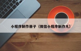 衡阳小程序制作册子（微信小程序制作凡）