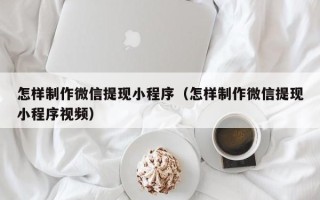 衡阳怎样制作微信提现小程序（怎样制作微信提现小程序视频）