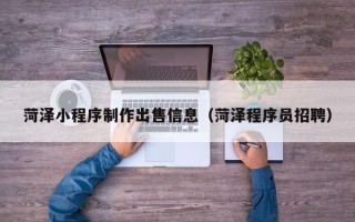 衡阳菏泽小程序制作出售信息（菏泽程序员招聘）
