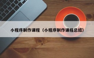 衡阳小程序制作课程（小程序制作课程总结）