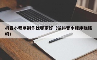 衡阳抖音小程序制作找哪家好（做抖音小程序赚钱吗）