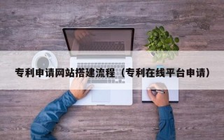 衡阳专利申请网站搭建流程（专利在线平台申请）