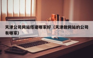 衡阳天津公司网站搭建哪家好（天津做网站的公司有哪家）