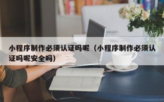 衡阳小程序制作必须认证吗呢（小程序制作必须认证吗呢安全吗）