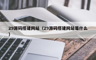 衡阳29源码搭建网站（29源码搭建网站是什么）