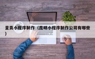 衡阳呈贡小程序制作（昆明小程序制作公司有哪些）