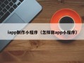 衡阳iapp制作小程序（怎样做app小程序）