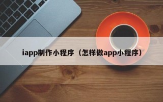 衡阳iapp制作小程序（怎样做app小程序）