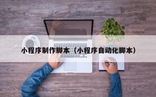 衡阳小程序制作脚本（小程序自动化脚本）
