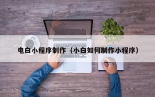 衡阳电白小程序制作（小白如何制作小程序）