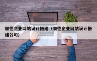 衡阳顺德企业网站设计搭建（顺德企业网站设计搭建公司）