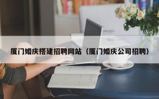 衡阳厦门婚庆搭建招聘网站（厦门婚庆公司招聘）