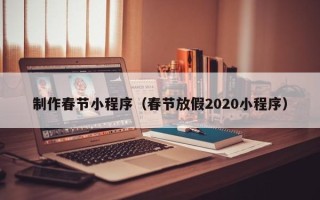衡阳制作春节小程序（春节放假2020小程序）