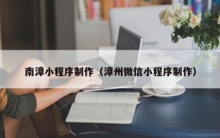 衡阳南漳小程序制作（漳州微信小程序制作）