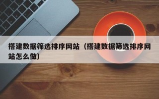 衡阳搭建数据筛选排序网站（搭建数据筛选排序网站怎么做）