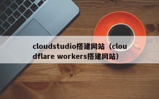 衡阳cloudstudio搭建网站（cloudflare workers搭建网站）