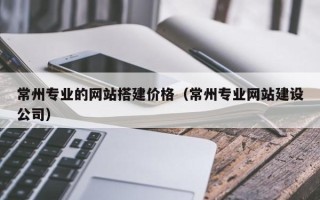 衡阳常州专业的网站搭建价格（常州专业网站建设公司）