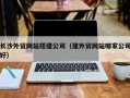 衡阳长沙外贸网站搭建公司（建外贸网站哪家公司好）