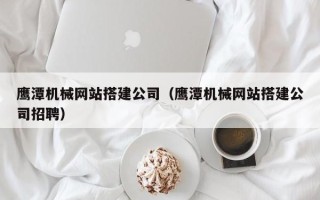 衡阳鹰潭机械网站搭建公司（鹰潭机械网站搭建公司招聘）