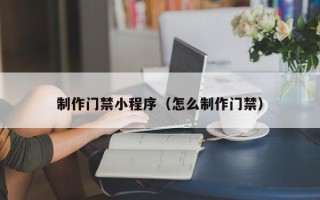 衡阳制作门禁小程序（怎么制作门禁）